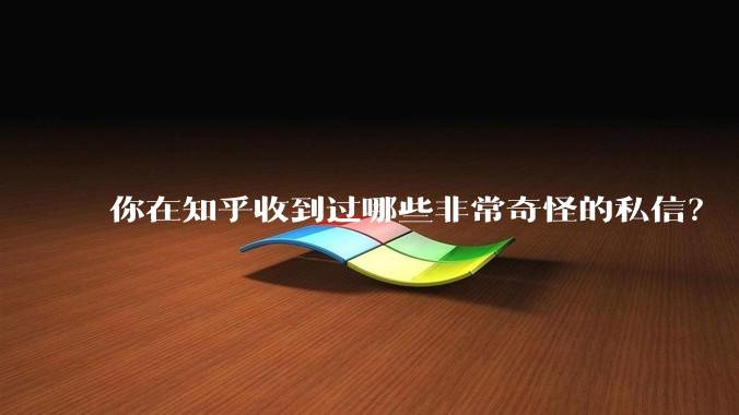 你在知乎收到过哪些非常奇怪的私信？